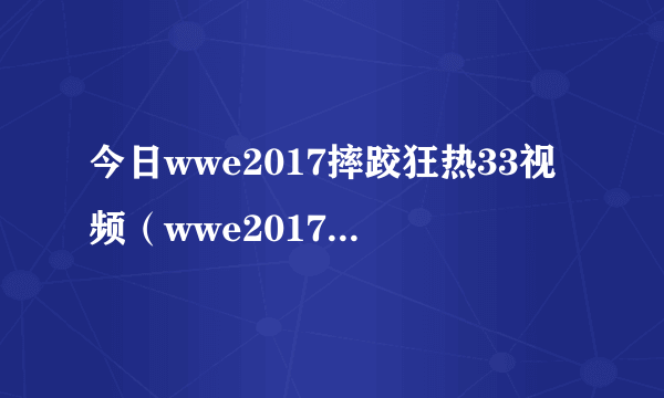 今日wwe2017摔跤狂热33视频（wwe2017摔跤狂热大赛）