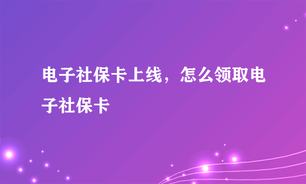 电子社保卡上线，怎么领取电子社保卡