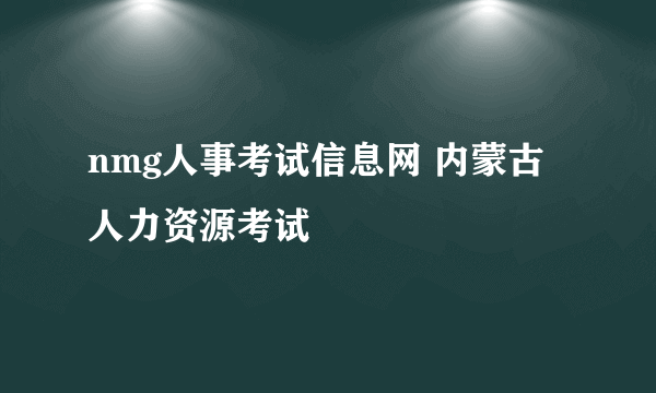 nmg人事考试信息网 内蒙古人力资源考试