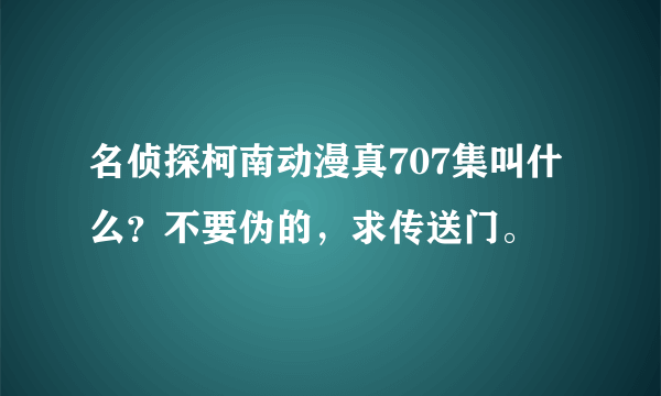 名侦探柯南动漫真707集叫什么？不要伪的，求传送门。