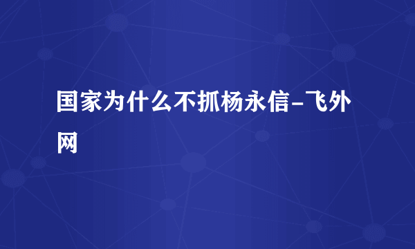 国家为什么不抓杨永信-飞外网