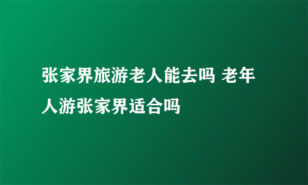 张家界旅游老人能去吗 老年人游张家界适合吗