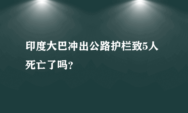 印度大巴冲出公路护栏致5人死亡了吗？